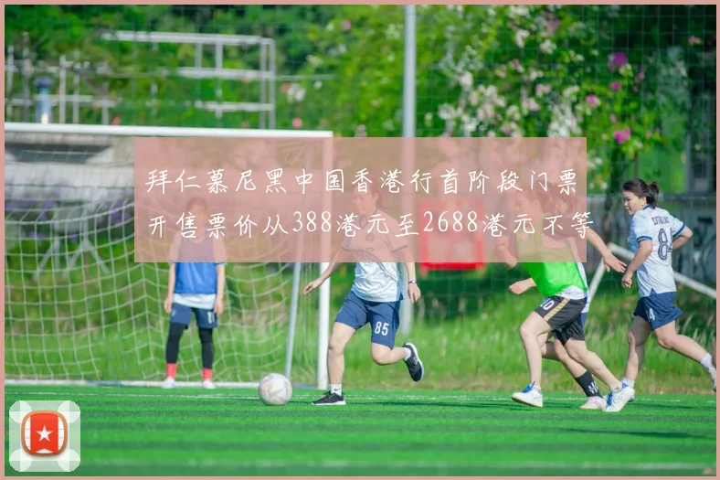 拜仁慕尼黑中国香港行首阶段门票开售票价从388港元至2688港元不等