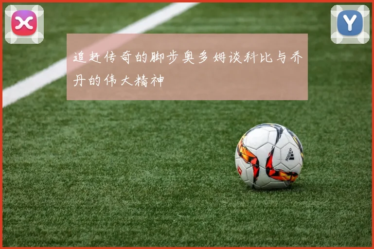 追赶传奇的脚步奥多姆谈科比与乔丹的伟大精神