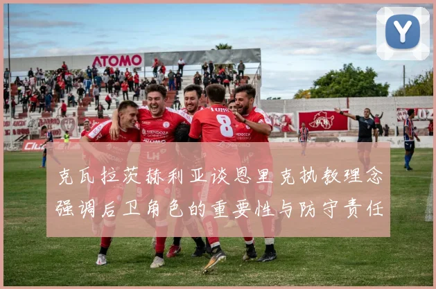 克瓦拉茨赫利亚谈恩里克执教理念强调后卫角色的重要性与防守责任