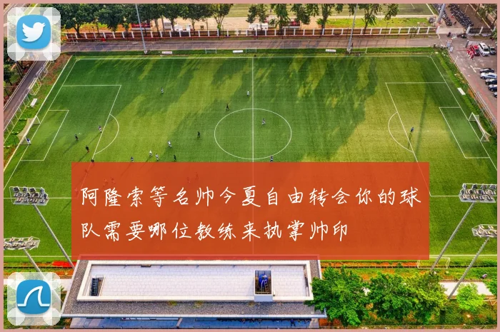 阿隆索等名帅今夏自由转会你的球队需要哪位教练来执掌帅印