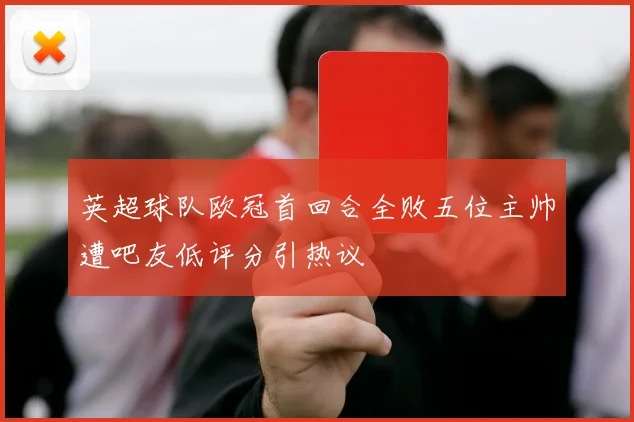 英超球队欧冠首回合全败五位主帅遭吧友低评分引热议