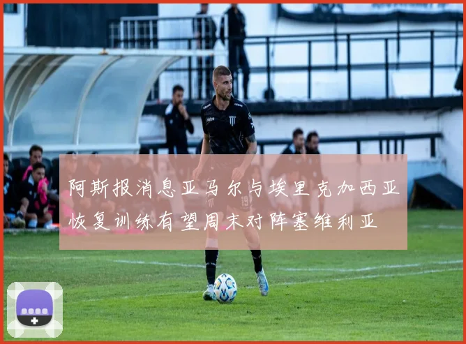 阿斯报消息亚马尔与埃里克加西亚恢复训练有望周末对阵塞维利亚