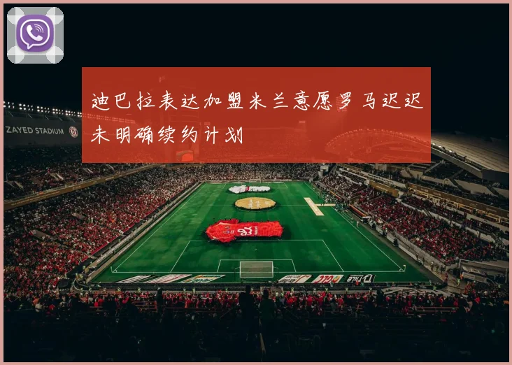 迪巴拉表达加盟米兰意愿罗马迟迟未明确续约计划