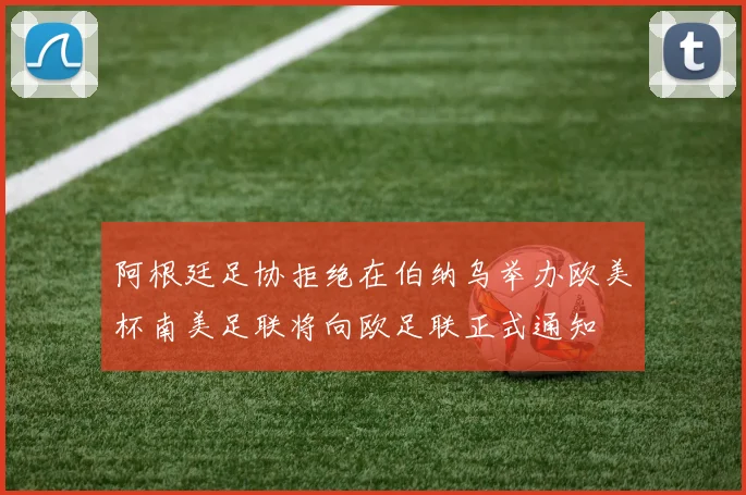 阿根廷足协拒绝在伯纳乌举办欧美杯南美足联将向欧足联正式通知