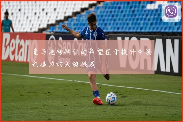 皇马逆转拜仁的希望在于提升中场创造力的关键挑战