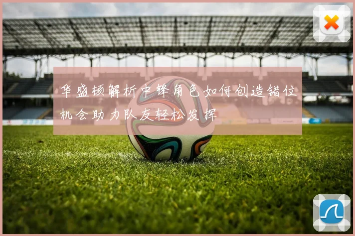 华盛顿解析中锋角色如何创造错位机会助力队友轻松发挥
