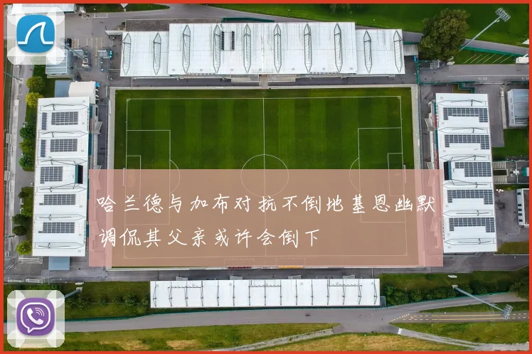 哈兰德与加布对抗不倒地基恩幽默调侃其父亲或许会倒下