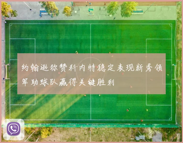 约翰逊称赞科内特稳定表现新秀领军助球队赢得关键胜利