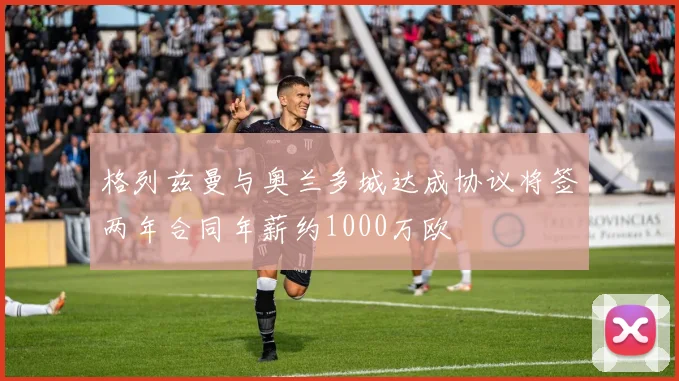 格列兹曼与奥兰多城达成协议将签两年合同年薪约1000万欧