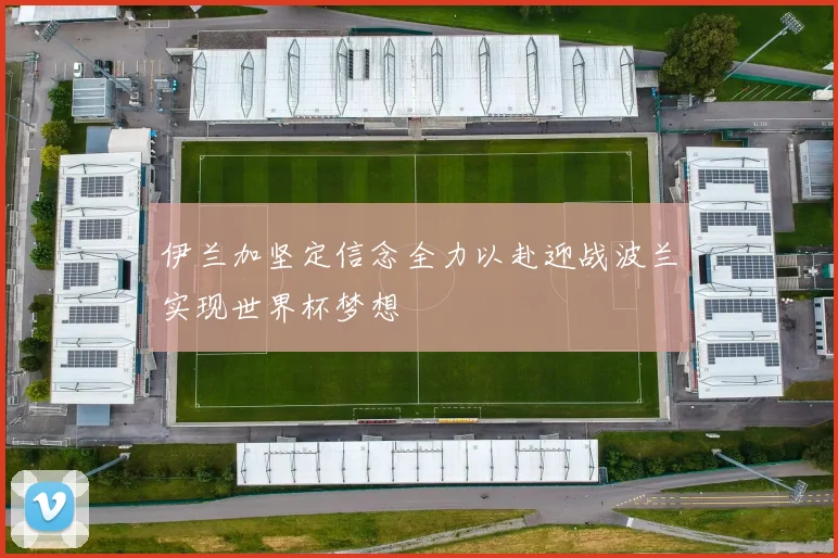 伊兰加坚定信念全力以赴迎战波兰实现世界杯梦想
