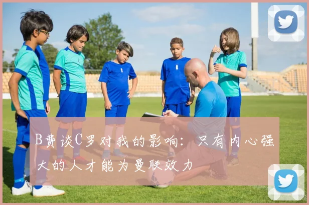 B费谈C罗对我的影响：只有内心强大的人才能为曼联效力