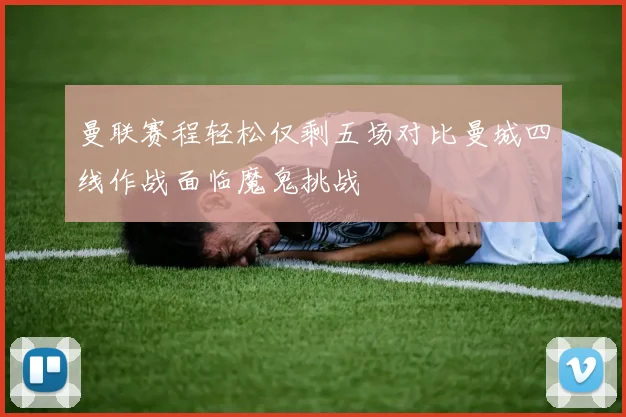 曼联赛程轻松仅剩五场对比曼城四线作战面临魔鬼挑战
