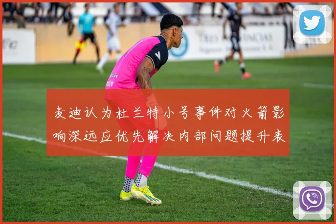 麦迪认为杜兰特小号事件对火箭影响深远应优先解决内部问题提升表现
