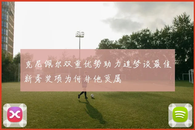 克尼佩尔双重优势助力追梦谈最佳新秀奖项为何非他莫属