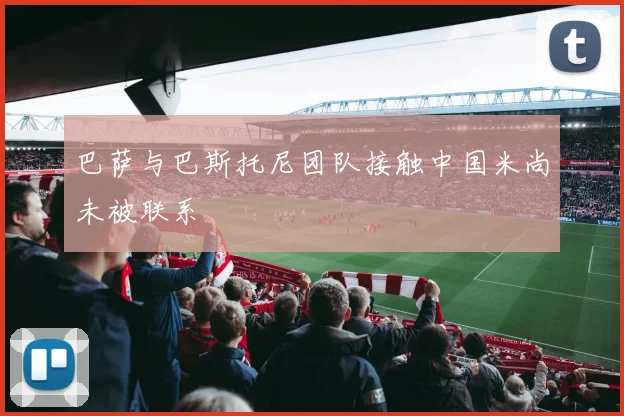 巴萨与巴斯托尼团队接触中国米尚未被联系