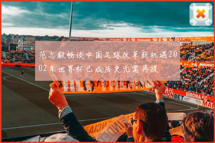 范志毅畅谈中国足球改革新机遇2002年世界杯已成历史无需再提