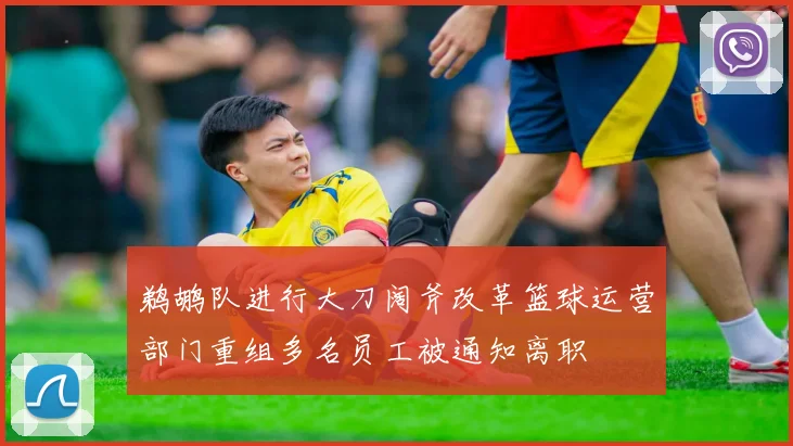 鹈鹕队进行大刀阔斧改革篮球运营部门重组多名员工被通知离职