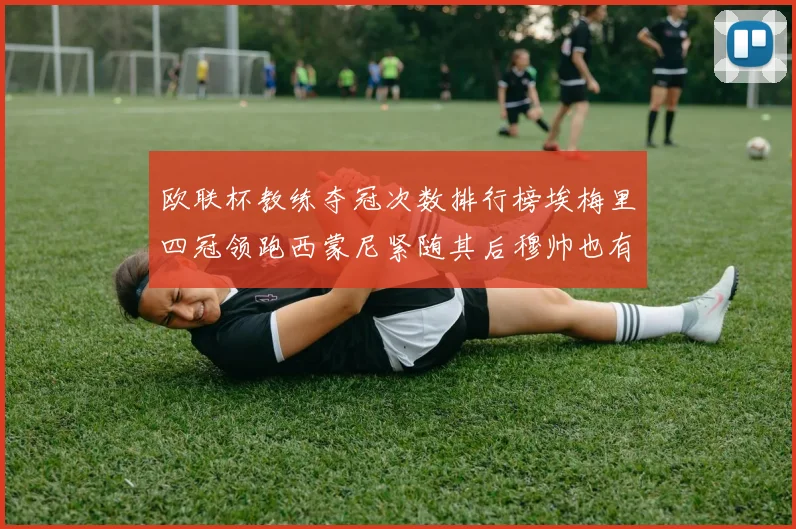 欧联杯教练夺冠次数排行榜埃梅里四冠领跑西蒙尼紧随其后穆帅也有一冠