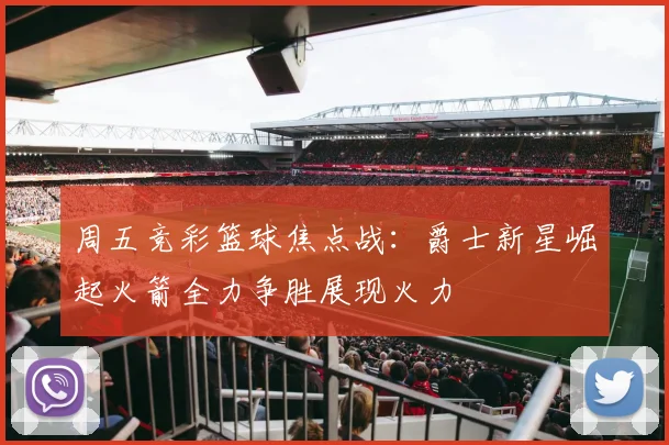 周五竞彩篮球焦点战：爵士新星崛起火箭全力争胜展现火力