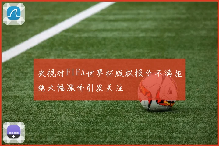 央视对FIFA世界杯版权报价不满拒绝大幅涨价引发关注