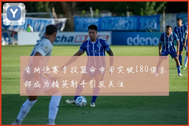 肯纳德赛季投篮命中率突破180俱乐部成为精英射手引发关注