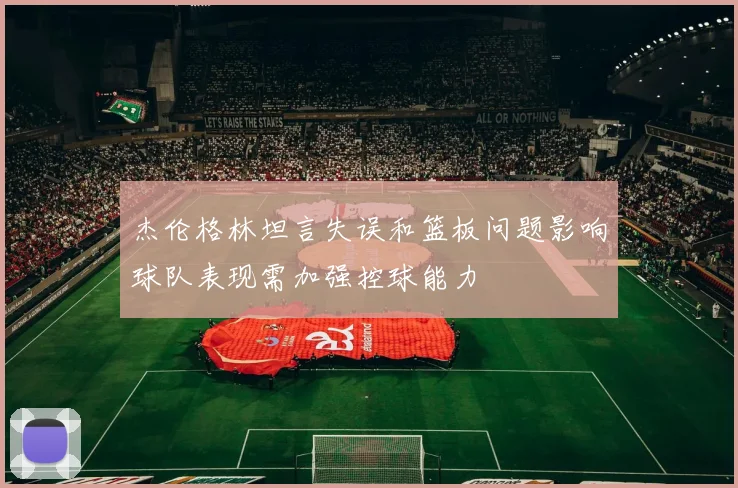 杰伦格林坦言失误和篮板问题影响球队表现需加强控球能力